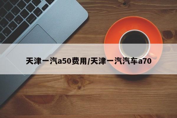 天津一汽a50费用/天津一汽汽车a70