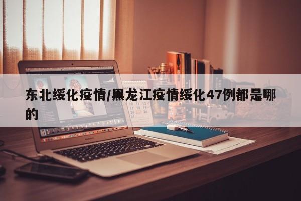 东北绥化疫情/黑龙江疫情绥化47例都是哪的
