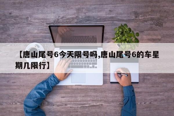 【唐山尾号6今天限号吗,唐山尾号6的车星期几限行】