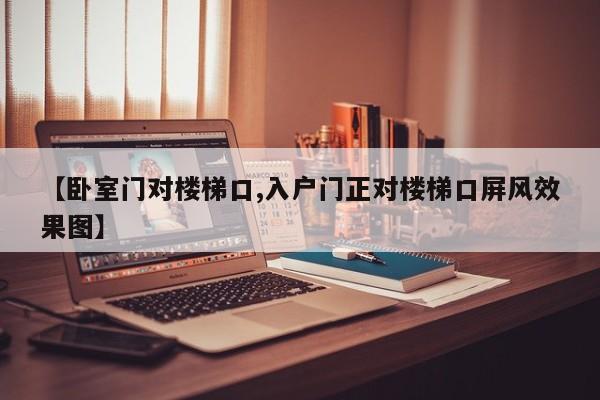 【卧室门对楼梯口,入户门正对楼梯口屏风效果图】