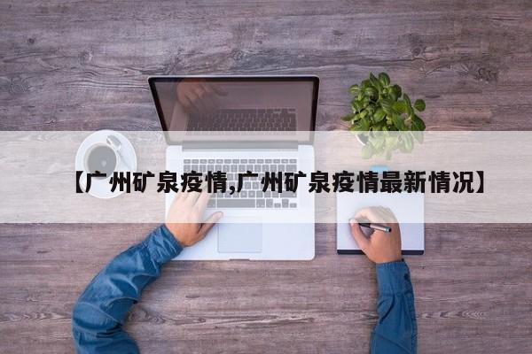 【广州矿泉疫情,广州矿泉疫情最新情况】