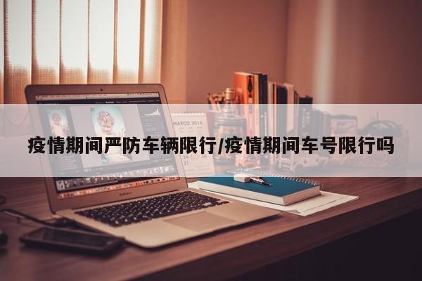 疫情期间严防车辆限行/疫情期间车号限行吗