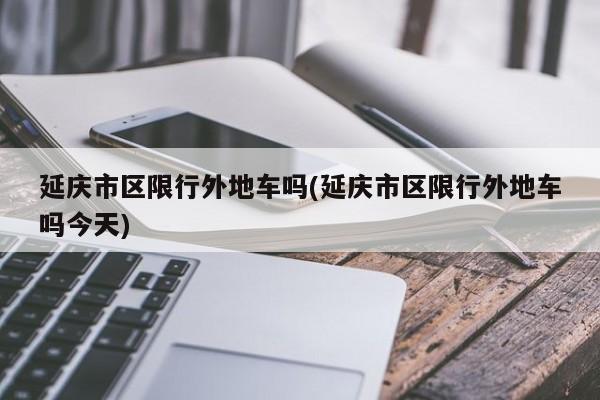 延庆市区限行外地车吗(延庆市区限行外地车吗今天)