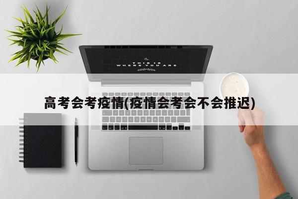 高考会考疫情(疫情会考会不会推迟)