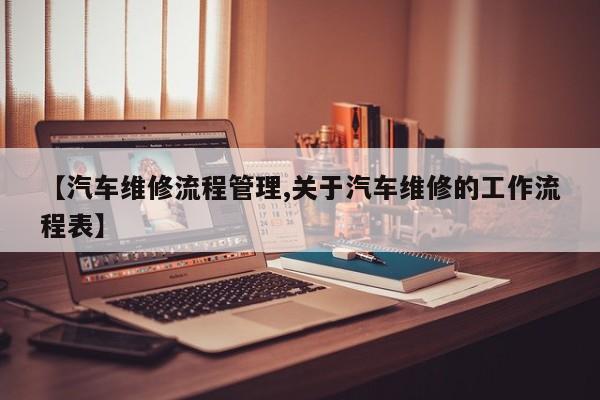 【汽车维修流程管理,关于汽车维修的工作流程表】