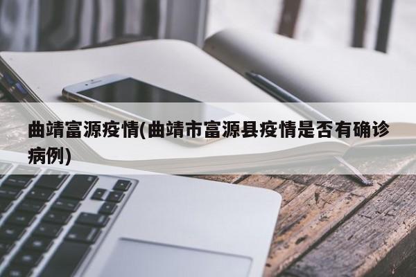 曲靖富源疫情(曲靖市富源县疫情是否有确诊病例)
