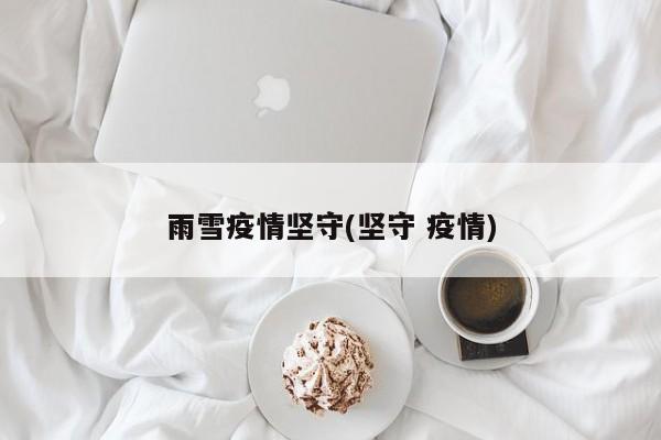 雨雪疫情坚守(坚守 疫情)