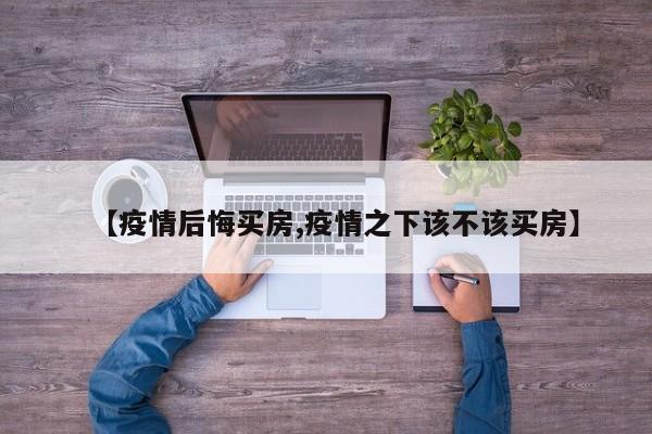 【疫情后悔买房,疫情之下该不该买房】