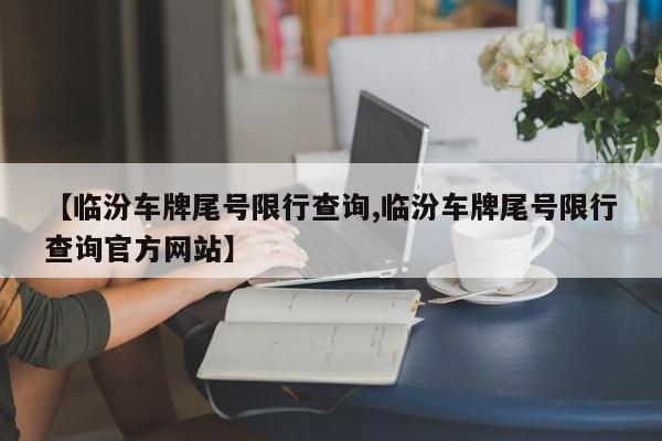 【临汾车牌尾号限行查询,临汾车牌尾号限行查询官方网站】