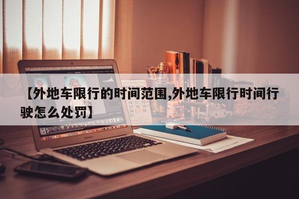【外地车限行的时间范围,外地车限行时间行驶怎么处罚】