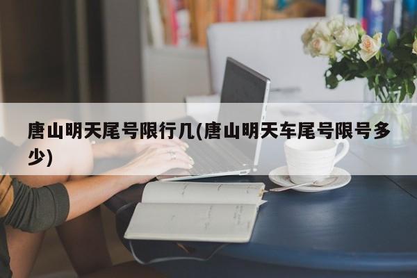 唐山明天尾号限行几(唐山明天车尾号限号多少)