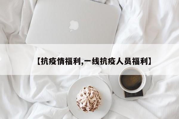 【抗疫情福利,一线抗疫人员福利】