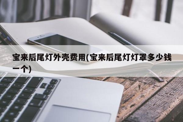 宝来后尾灯外壳费用(宝来后尾灯灯罩多少钱一个)