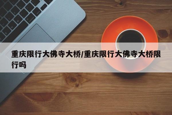 重庆限行大佛寺大桥/重庆限行大佛寺大桥限行吗