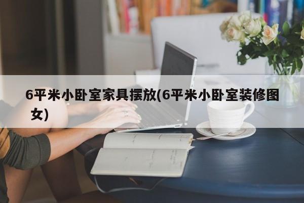 6平米小卧室家具摆放(6平米小卧室装修图 女)