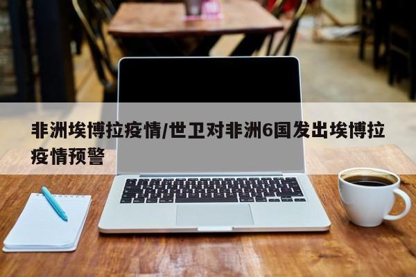 非洲埃博拉疫情/世卫对非洲6国发出埃博拉疫情预警
