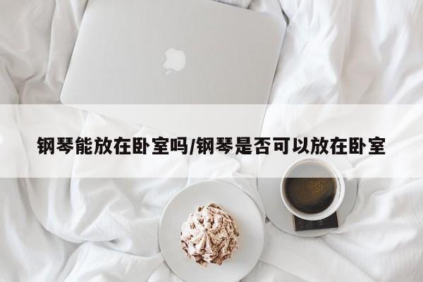 钢琴能放在卧室吗/钢琴是否可以放在卧室