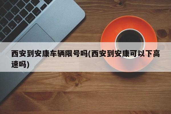 西安到安康车辆限号吗(西安到安康可以下高速吗)