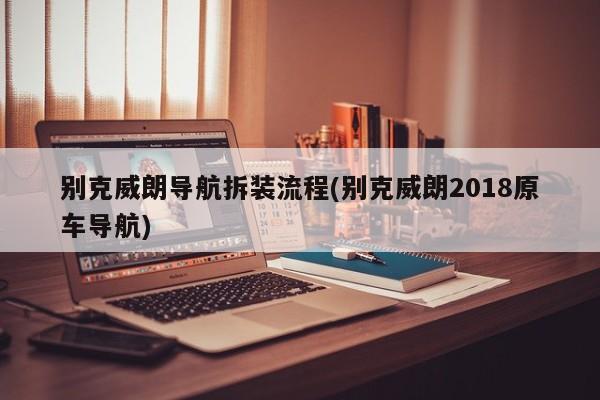 别克威朗导航拆装流程(别克威朗2018原车导航)