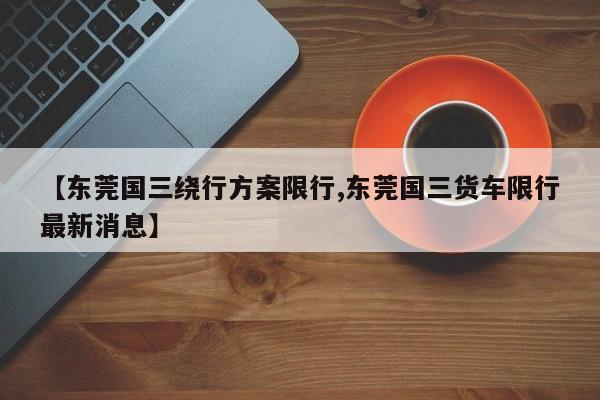 【东莞国三绕行方案限行,东莞国三货车限行最新消息】