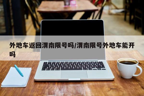 外地车返回渭南限号吗/渭南限号外地车能开吗