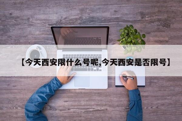 【今天西安限什么号呢,今天西安是否限号】