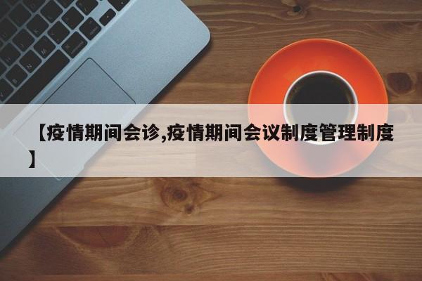 【疫情期间会诊,疫情期间会议制度管理制度】