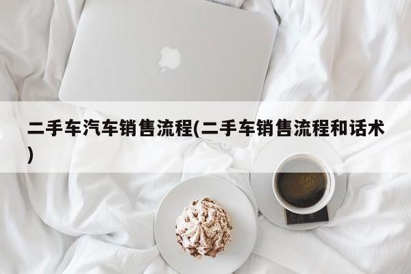 二手车汽车销售流程(二手车销售流程和话术)