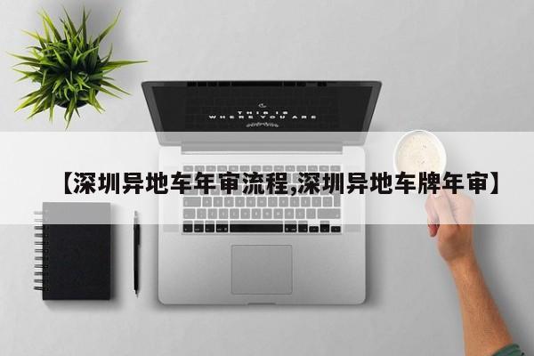 【深圳异地车年审流程,深圳异地车牌年审】