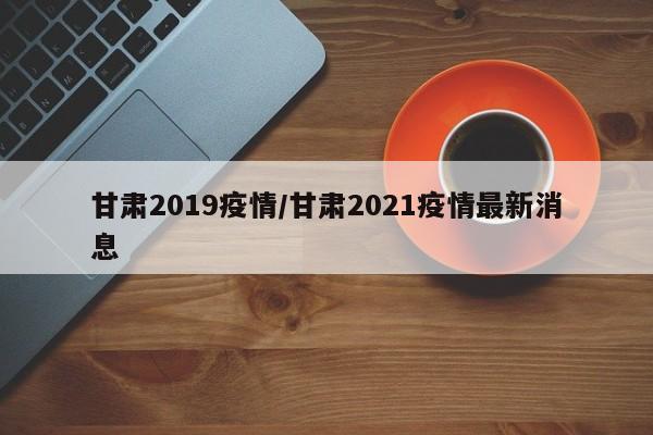 甘肃2019疫情/甘肃2021疫情最新消息