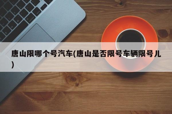唐山限哪个号汽车(唐山是否限号车辆限号儿)