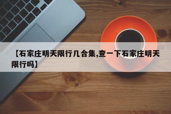 【石家庄明天限行几合集,查一下石家庄明天限行吗】