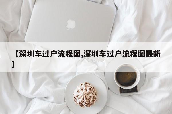 【深圳车过户流程图,深圳车过户流程图最新】