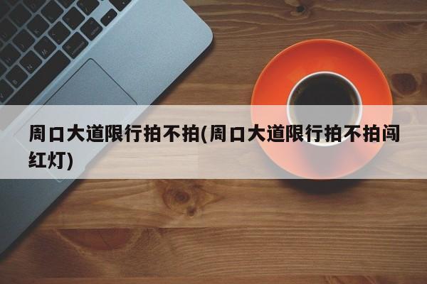 周口大道限行拍不拍(周口大道限行拍不拍闯红灯)