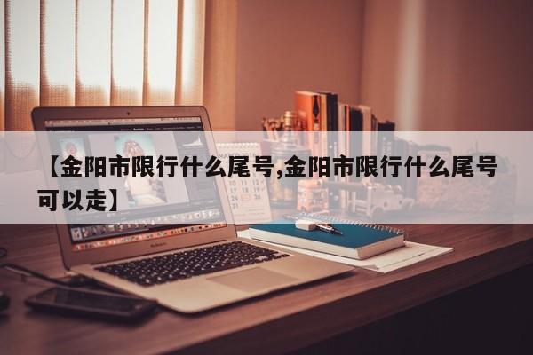 【金阳市限行什么尾号,金阳市限行什么尾号可以走】