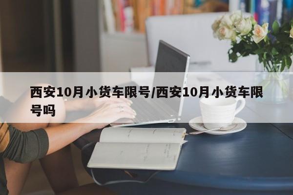 西安10月小货车限号/西安10月小货车限号吗