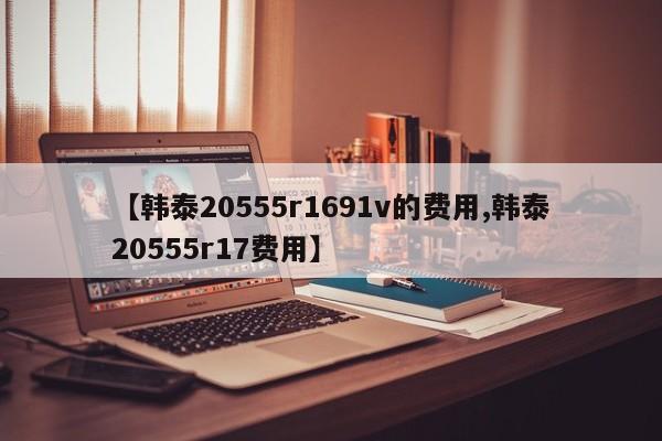 【韩泰20555r1691v的费用,韩泰20555r17费用】