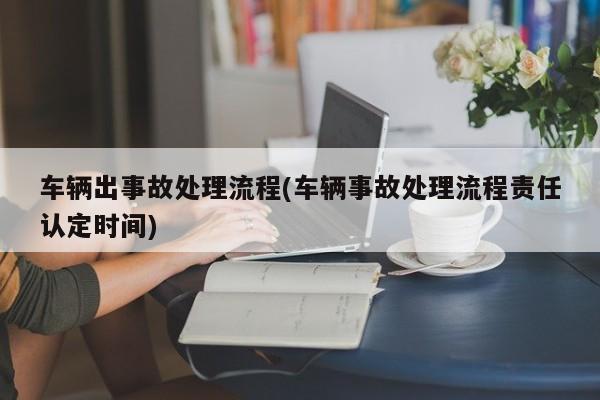 车辆出事故处理流程(车辆事故处理流程责任认定时间)