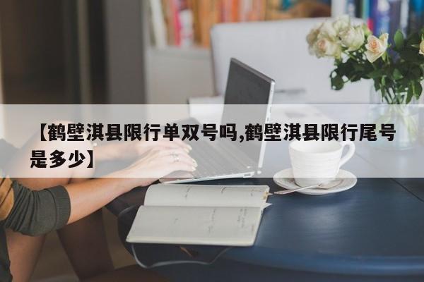 【鹤壁淇县限行单双号吗,鹤壁淇县限行尾号是多少】