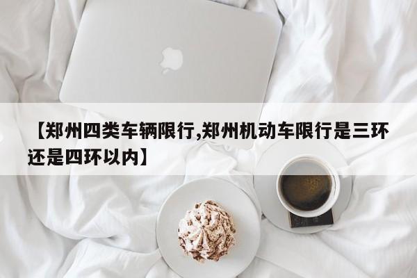 【郑州四类车辆限行,郑州机动车限行是三环还是四环以内】