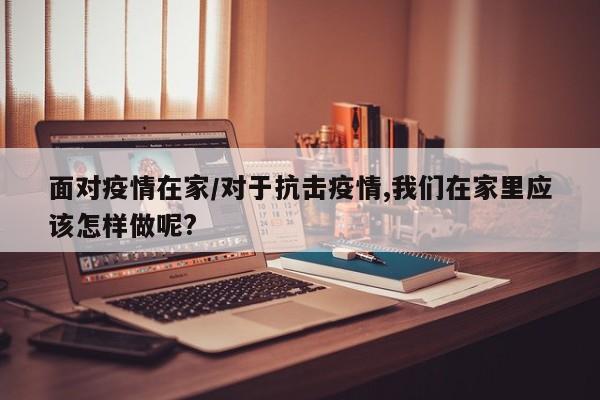 面对疫情在家/对于抗击疫情,我们在家里应该怎样做呢?