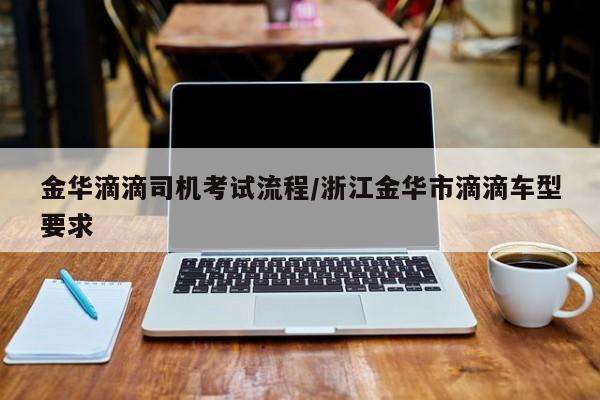 金华滴滴司机考试流程/浙江金华市滴滴车型要求