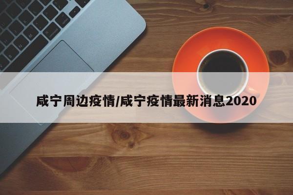 咸宁周边疫情/咸宁疫情最新消息2020