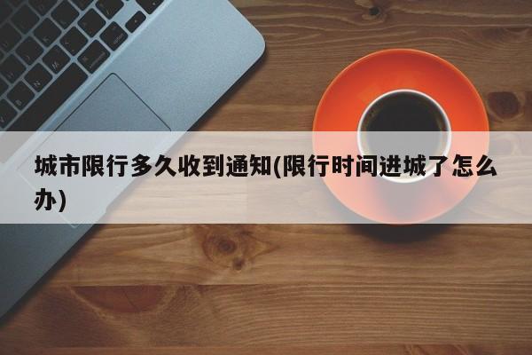 城市限行多久收到通知(限行时间进城了怎么办)
