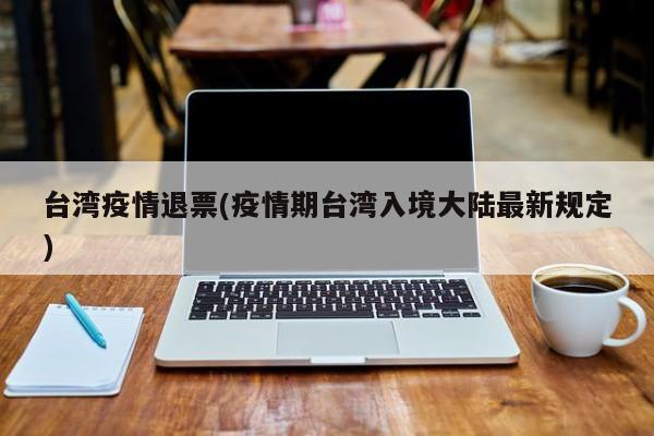 台湾疫情退票(疫情期台湾入境大陆最新规定)