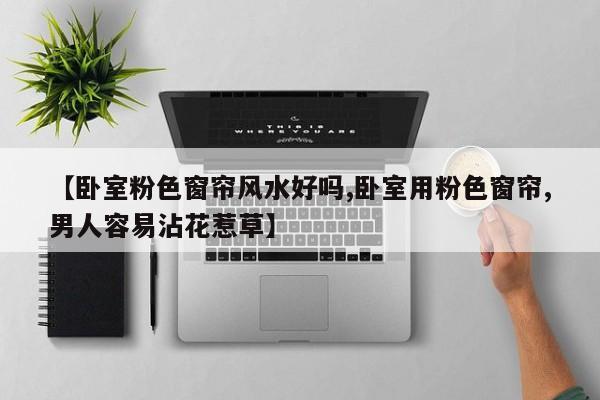 【卧室粉色窗帘风水好吗,卧室用粉色窗帘,男人容易沾花惹草】