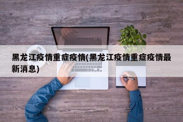 黑龙江疫情重症疫情(黑龙江疫情重症疫情最新消息)
