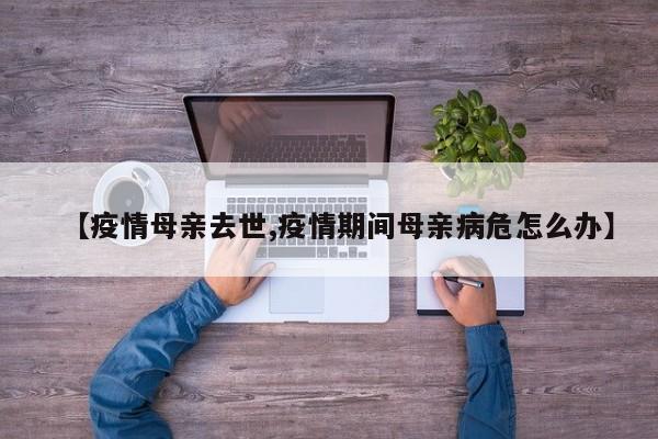 【疫情母亲去世,疫情期间母亲病危怎么办】