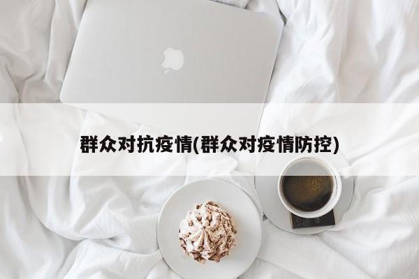 群众对抗疫情(群众对疫情防控)