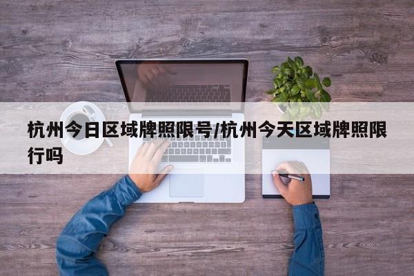 杭州今日区域牌照限号/杭州今天区域牌照限行吗